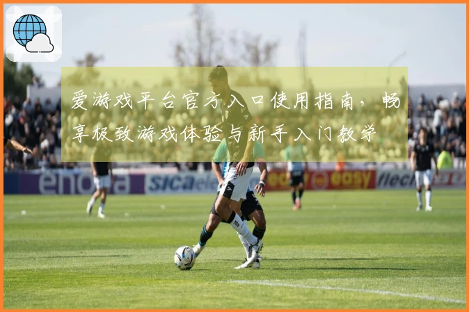 爱游戏平台官方入口使用指南，畅享极致游戏体验与新手入门教学