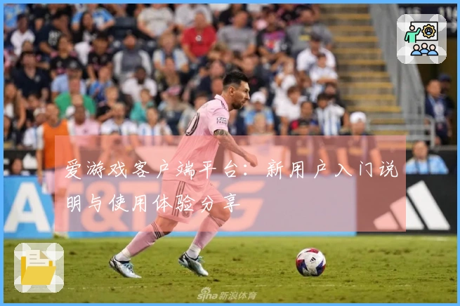 爱游戏客户端平台：新用户入门说明与使用体验分享