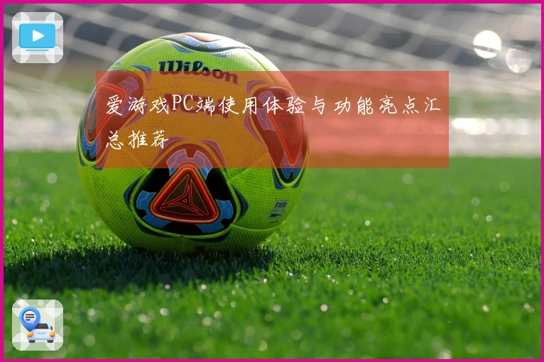 爱游戏PC端使用体验与功能亮点汇总推荐