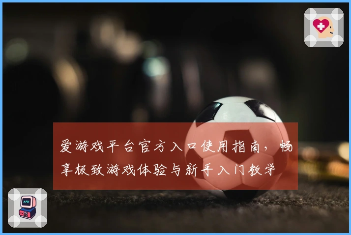 爱游戏平台官方入口使用指南，畅享极致游戏体验与新手入门教学