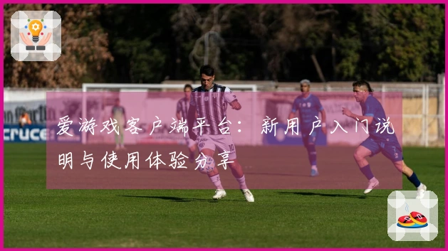 爱游戏客户端平台:新用户入门说明与使用体验分享