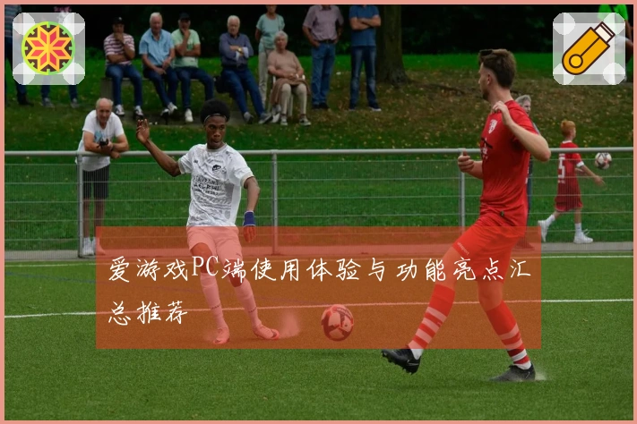 爱游戏PC端使用体验与功能亮点汇总推荐