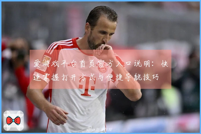 爱游戏平台首页官方入口说明：快速掌握打开方式与便捷导航技巧