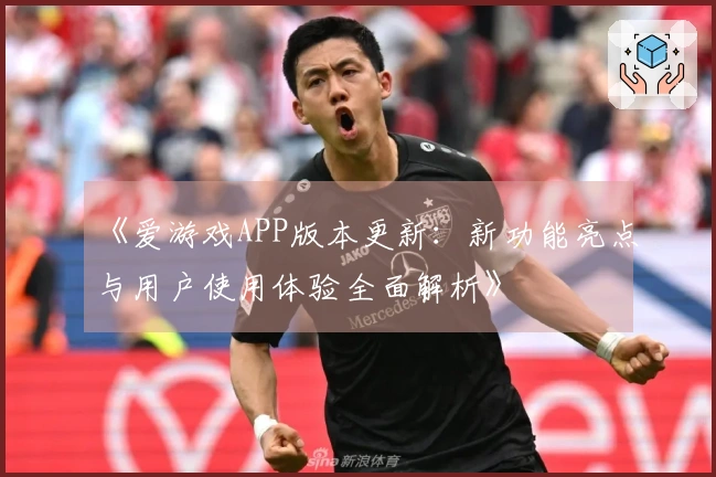 《爱游戏APP版本更新：新功能亮点与用户使用体验全面解析》