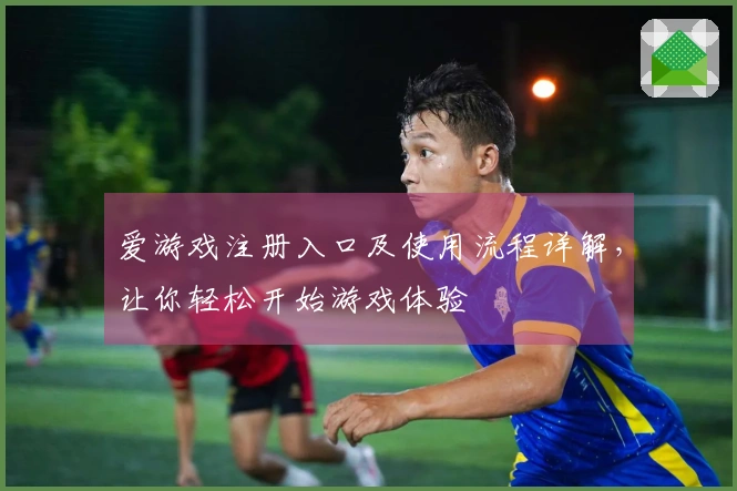 爱游戏注册入口及使用流程详解，让你轻松开始游戏体验