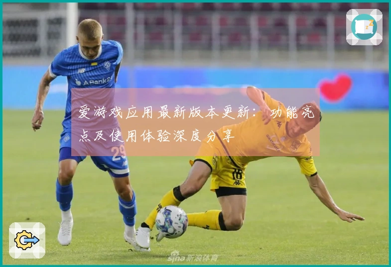 爱游戏应用最新版本更新：功能亮点及使用体验深度分享