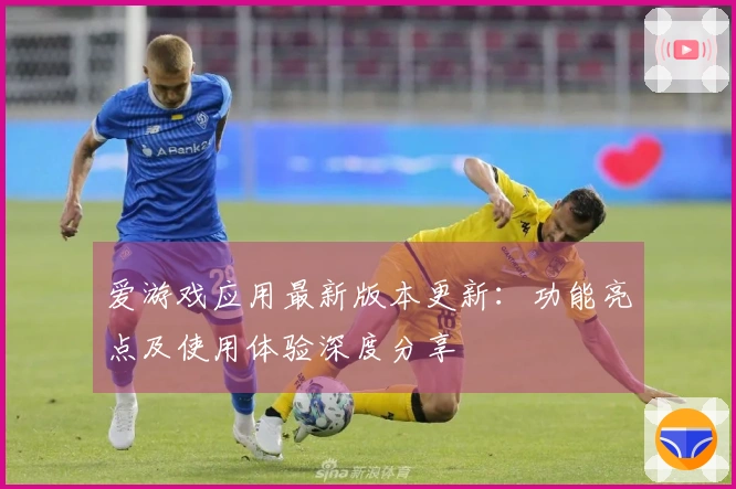 爱游戏应用最新版本更新：功能亮点及使用体验深度分享