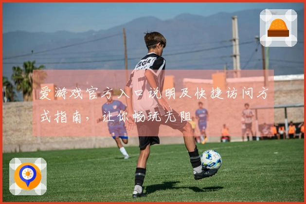 爱游戏官方入口说明及快捷访问方式指南，让你畅玩无阻
