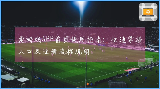 爱游戏APP首页使用指南：快速掌握入口及注册流程说明