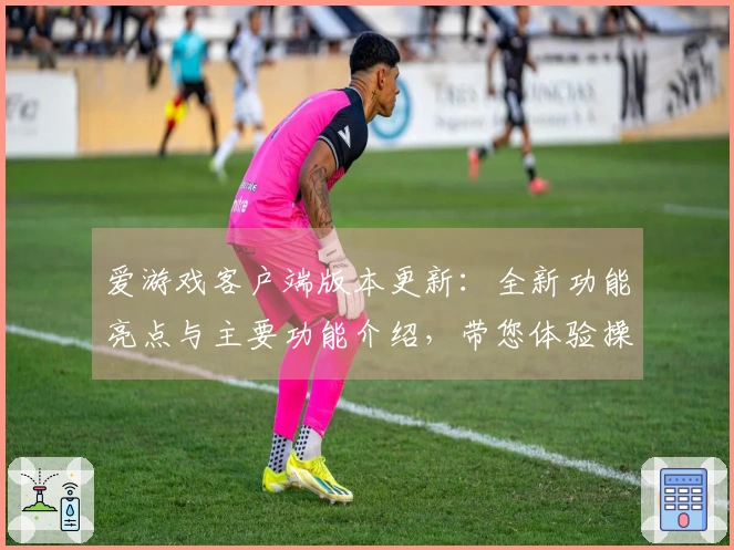 爱游戏客户端版本更新:全新功能亮点与主要功能介绍,带您体验操作新境界