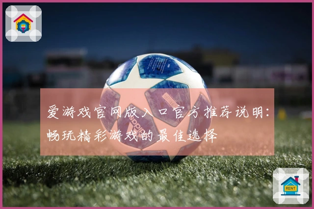 爱游戏官网版入口官方推荐说明：畅玩精彩游戏的最佳选择