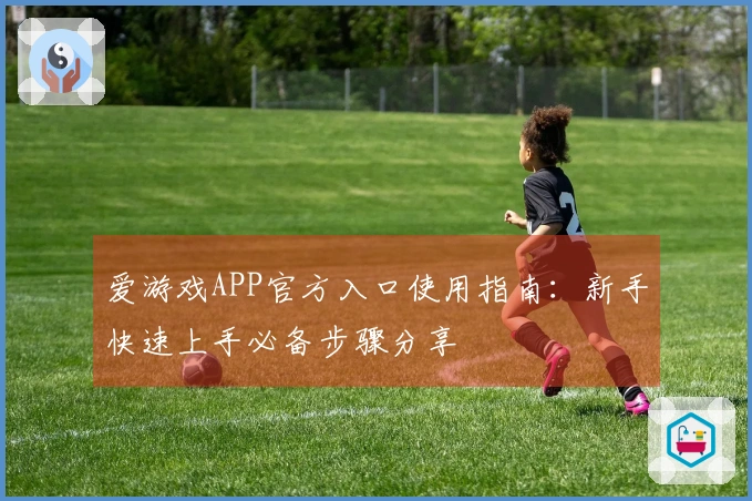 爱游戏APP官方入口使用指南：新手快速上手必备步骤分享