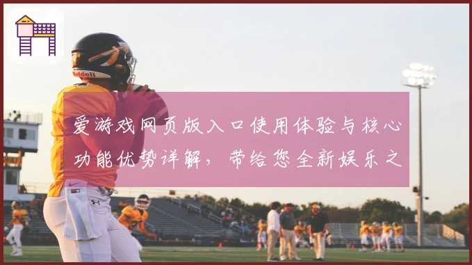 爱游戏网页版入口使用体验与核心功能优势详解，带给您全新娱乐之旅