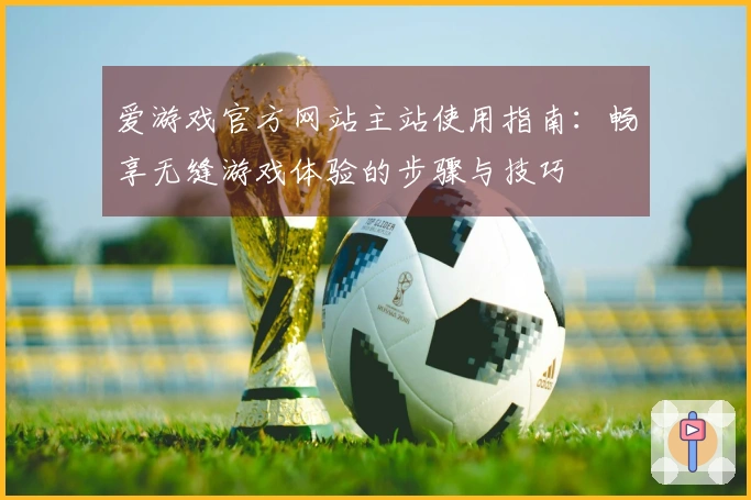 爱游戏官方网站主站使用指南:畅享无缝游戏体验的步骤与技巧