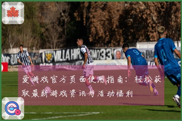 爱游戏官方页面使用指南：轻松获取最新游戏资讯与活动福利