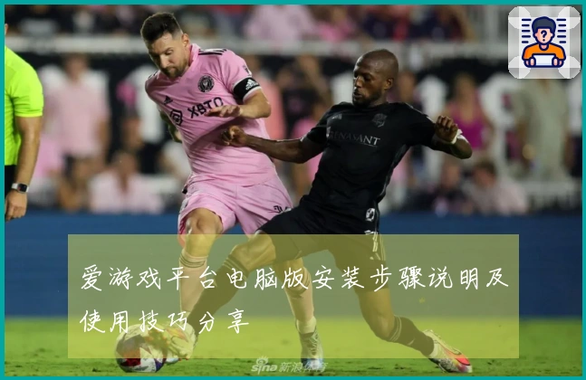 爱游戏平台电脑版安装步骤说明及使用技巧分享