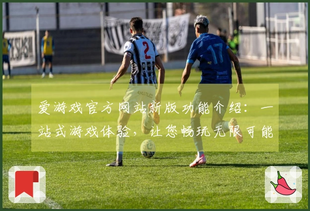 爱游戏官方网站新版功能介绍：一站式游戏体验，让您畅玩无限可能