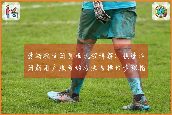 爱游戏注册页面流程详解：快速注册新用户账号的方法与操作步骤指导
