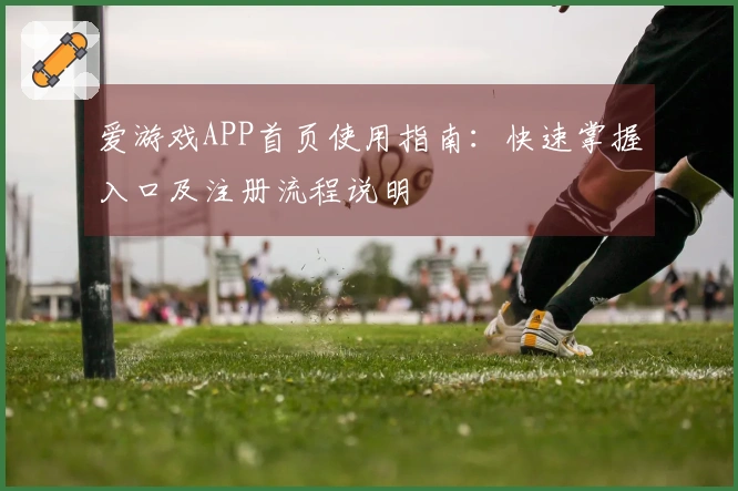 爱游戏APP首页使用指南：快速掌握入口及注册流程说明