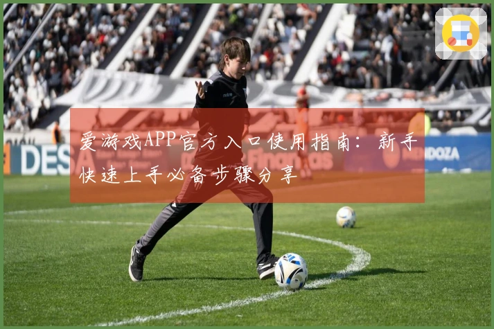 爱游戏APP官方入口使用指南:新手快速上手必备步骤分享
