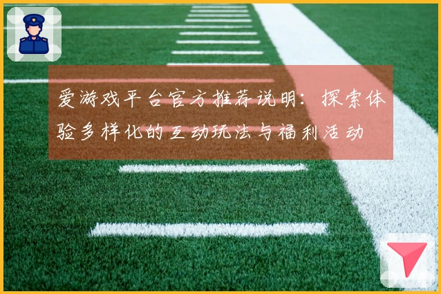爱游戏平台官方推荐说明:探索体验多样化的互动玩法与福利活动