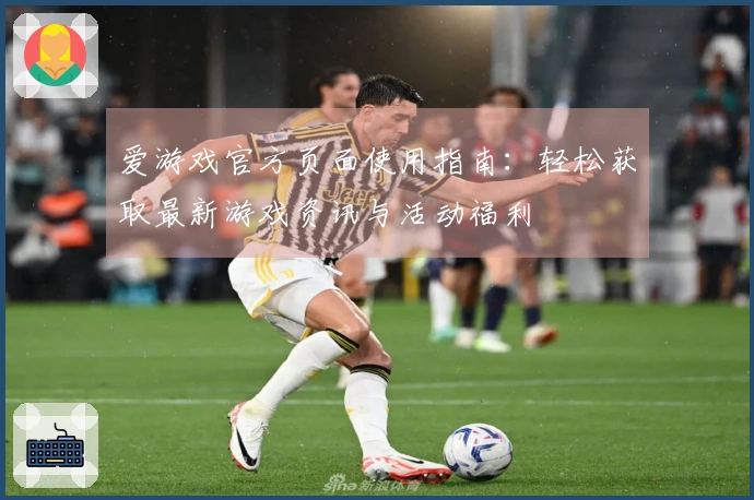 爱游戏官方页面使用指南：轻松获取最新游戏资讯与活动福利