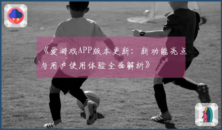 《爱游戏APP版本更新：新功能亮点与用户使用体验全面解析》