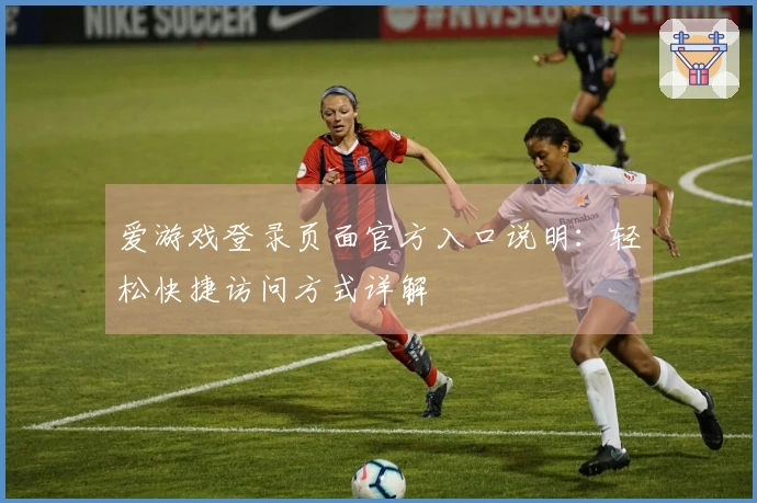 爱游戏登录页面官方入口说明：轻松快捷访问方式详解