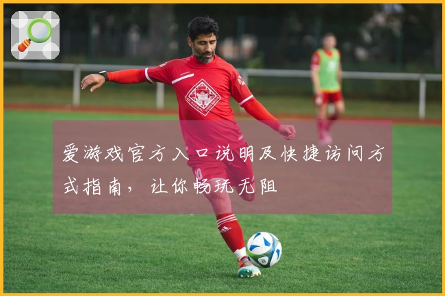 爱游戏官方入口说明及快捷访问方式指南，让你畅玩无阻