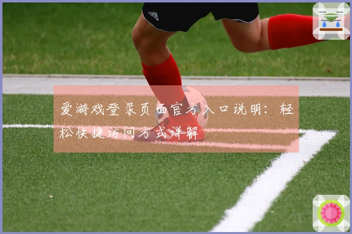 爱游戏登录页面官方入口说明：轻松快捷访问方式详解